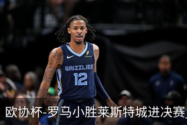 欧协杯-罗马小胜莱斯特城进决赛 穆帅有望大满贯
